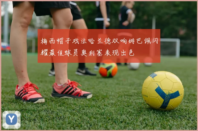 梅西帽子戏法哈兰德双响姆巴佩闪耀最佳球员奥利塞表现出色
