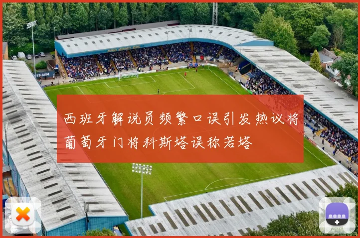 西班牙解说员频繁口误引发热议将葡萄牙门将科斯塔误称若塔