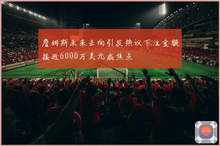 詹姆斯未来去向引发热议下注金额接近6000万美元成焦点