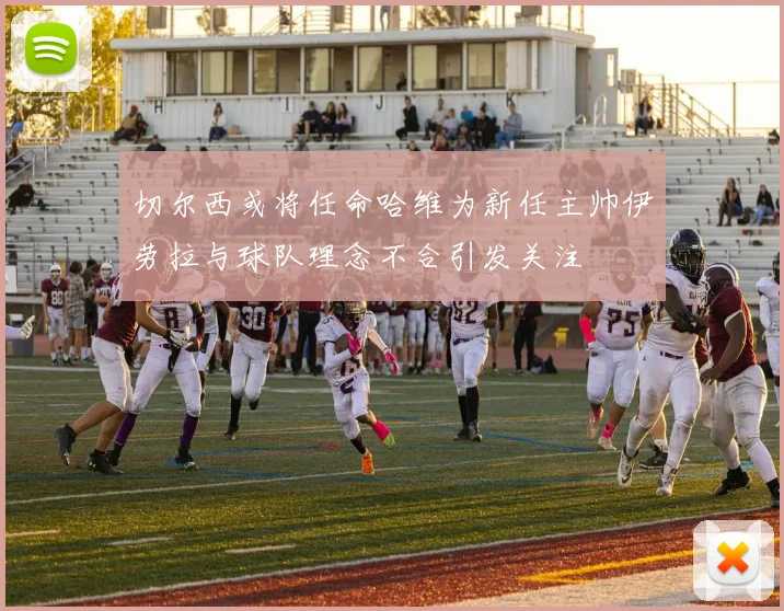 切尔西或将任命哈维为新任主帅伊劳拉与球队理念不合引发关注