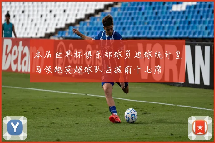 本届世界杯俱乐部球员进球统计皇马领跑英超球队占据前十七席