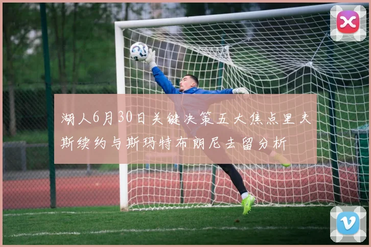 湖人6月30日关键决策五大焦点里夫斯续约与斯玛特布朗尼去留分析