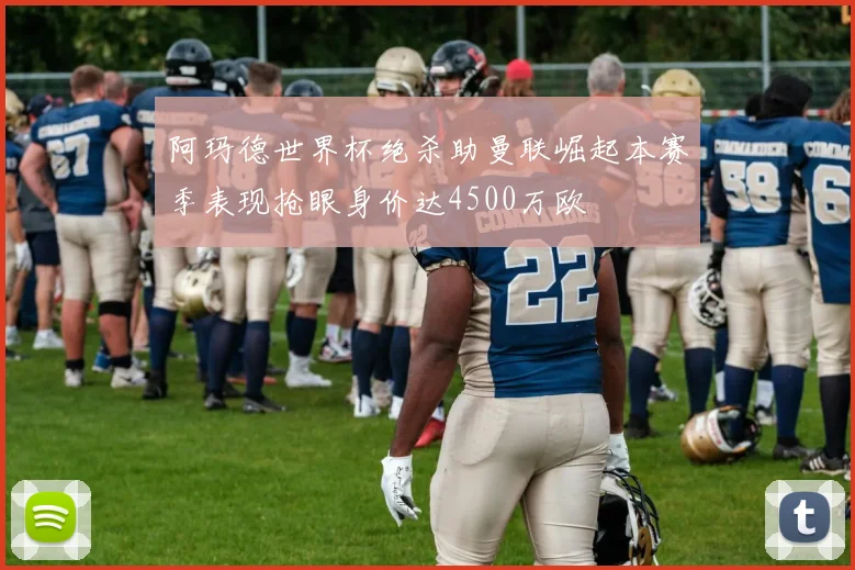 阿玛德世界杯绝杀助曼联崛起本赛季表现抢眼身价达4500万欧