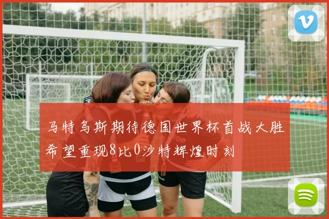 马特乌斯期待德国世界杯首战大胜希望重现8比0沙特辉煌时刻