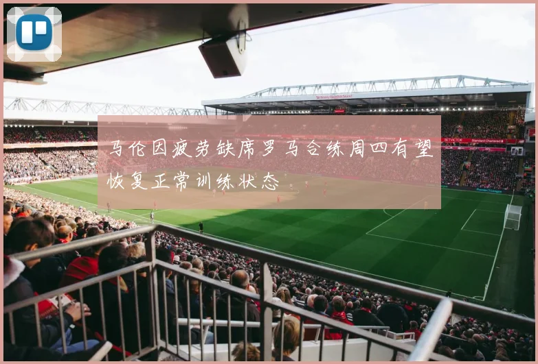 马伦因疲劳缺席罗马合练周四有望恢复正常训练状态
