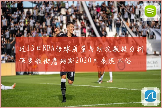 近13年NBA传球质量与助攻数据分析保罗领衔詹姆斯2020年表现不俗