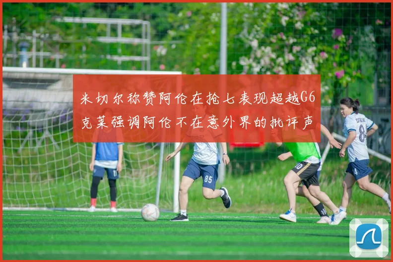 米切尔称赞阿伦在抢七表现超越G6克莱强调阿伦不在意外界的批评声音