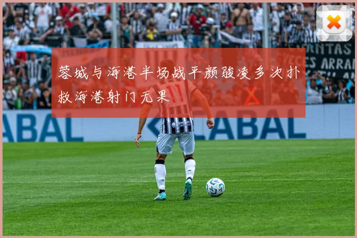 蓉城与海港半场战平颜骏凌多次扑救海港射门无果