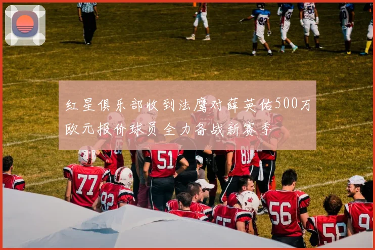 红星俱乐部收到法鹰对薛英佑500万欧元报价球员全力备战新赛季